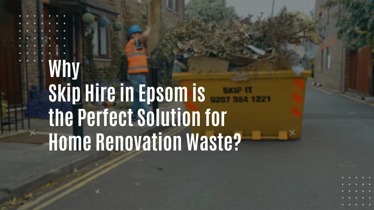 Why Skip Hire in Epsom is the Perfect Solution for Home Renovation Waste Skip Hire in Epsom